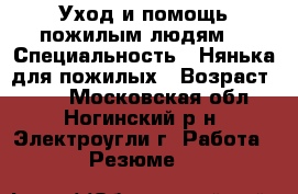 Уход и помощь пожилым людям. › Специальность ­ Нянька для пожилых › Возраст ­ 50 - Московская обл., Ногинский р-н, Электроугли г. Работа » Резюме   